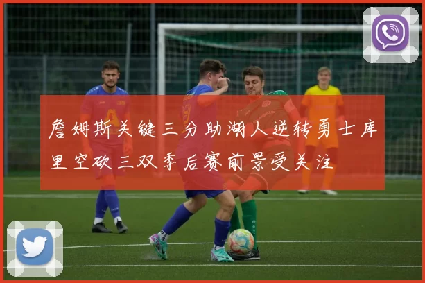 詹姆斯关键三分助湖人逆转勇士库里空砍三双季后赛前景受关注