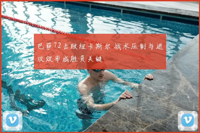 巴萨72击败纽卡斯尔 战术压制与进攻效率成胜负关键