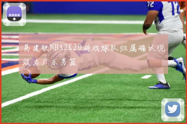 易建联NBA2K20游戏球队归属确认现效力广东男篮