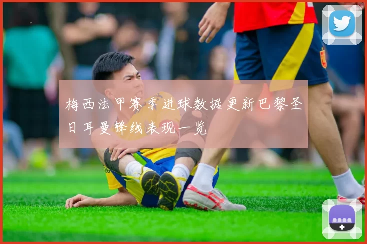 梅西法甲赛季进球数据更新巴黎圣日耳曼锋线表现一览