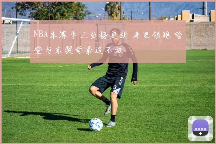 NBA本赛季三分榜更新 库里领跑 哈登与东契奇紧追不放