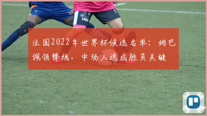 法国2022年世界杯候选名单：姆巴佩领锋线，中场人选成胜负关键