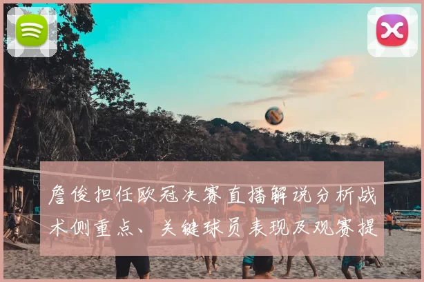 詹俊担任欧冠决赛直播解说分析战术侧重点、关键球员表现及观赛提示
