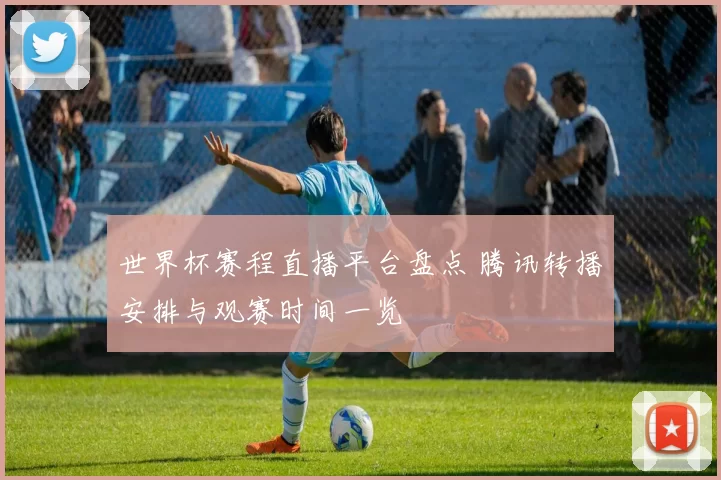 世界杯赛程直播平台盘点 腾讯转播安排与观赛时间一览