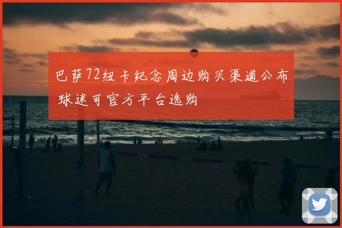 巴萨72纽卡纪念周边购买渠道公布 球迷可官方平台选购