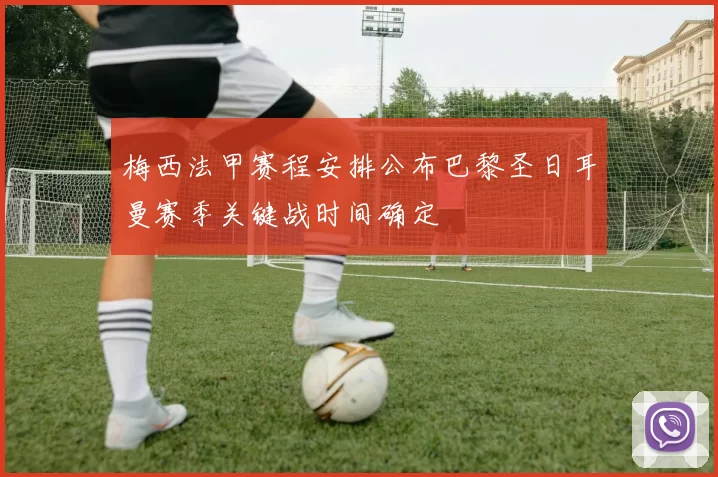 梅西法甲赛程安排公布巴黎圣日耳曼赛季关键战时间确定