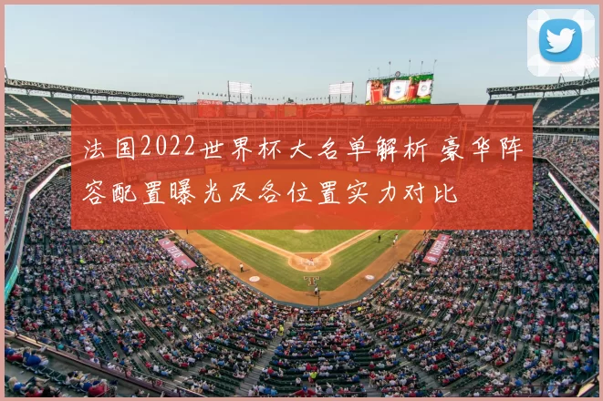 法国2022世界杯大名单解析 豪华阵容配置曝光及各位置实力对比