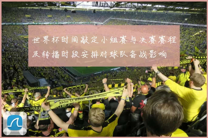 世界杯时间敲定小组赛与决赛赛程及转播时段安排对球队备战影响