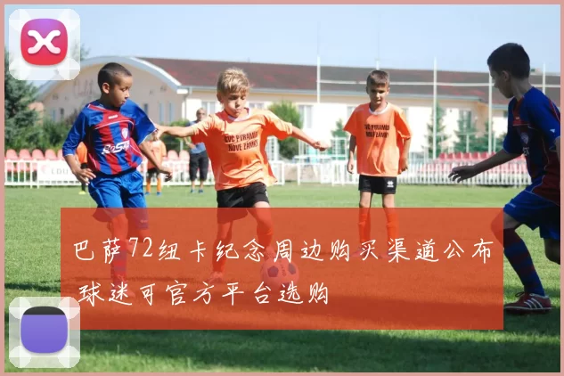 巴萨72纽卡纪念周边购买渠道公布 球迷可官方平台选购