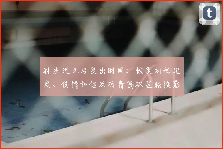 孙杰近况与复出时间：恢复训练进度、伤情评估及对青岛双星轮换影响