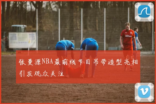 张曼源NBA最前线节目吊带造型亮相引发观众关注