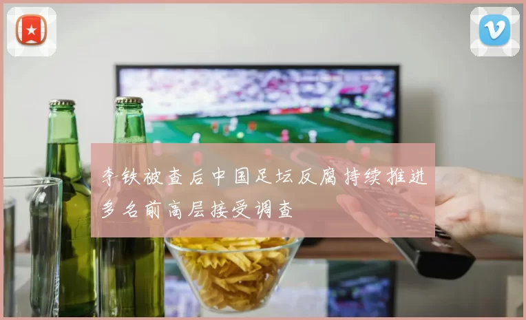 李铁被查后中国足坛反腐持续推进多名前高层接受调查